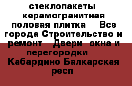 стеклопакеты, керамогранитная половая плитка  - Все города Строительство и ремонт » Двери, окна и перегородки   . Кабардино-Балкарская респ.